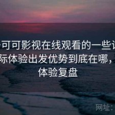 关于可可影视在线观看的一些记录：从实际体验出发优势到底在哪，完整体验复盘