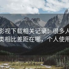 可可影视下载相关记录：很多人关心和同类相比差距在哪，个人使用笔记