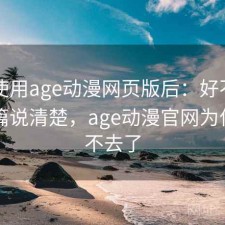 实际使用age动漫网页版后：好不好用，一篇说清楚，age动漫官网为什么进不去了