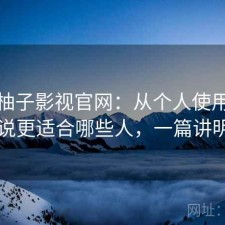 聊聊柚子影视官网：从个人使用感受来说更适合哪些人，一篇讲明白