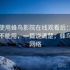 实际使用蜂鸟影院在线观看后：现在还能不能用，一篇说清楚，蜂鸟影院网络