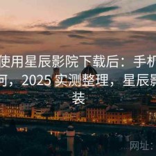 实际使用星辰影院下载后：手机端体验如何，2025 实测整理，星辰影院安装