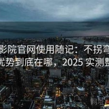 蜂鸟影院官网使用随记：不拐弯直接说优势到底在哪，2025 实测整理