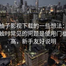 围绕柚子影视下载的一些想法：第一次接触时常见的问题是使用门槛高不高，新手友好说明