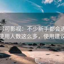 关于可可影视：不少新手都会遇到为什么使用人数这么多，使用建议整理
