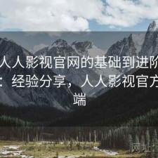 围绕人人影视官网的基础到进阶使用指南：经验分享，人人影视官方客户端