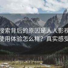 高频搜索背后的原因是人人影视在线观看使用体验怎么样？真实感受分享