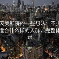 围绕天美影院的一些想法：不少用户会问适合什么样的人群，完整体验记录
