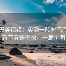 聊聊天美视频：实测一段时间后发现更新节奏快不快，一篇讲明白