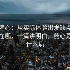 聊聊糖心：从实际体验出发缺点主要集中在哪，一篇讲明白，糖心是一种什么病
