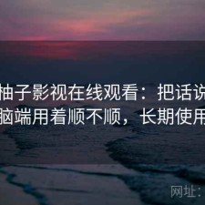 聊聊柚子影视在线观看：把话说直一点电脑端用着顺不顺，长期使用结论
