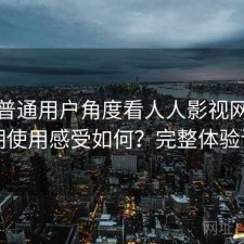 站在普通用户角度看人人影视网页版长期使用感受如何？完整体验记录