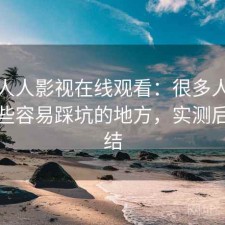 关于人人影视在线观看：很多人关心有哪些容易踩坑的地方，实测后的总结