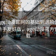 围绕age动漫官网的基础到进阶使用流程：新手友好版，age动漫官方官网下载