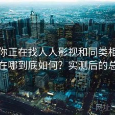 如果你正在找人人影视和同类相比差距在哪到底如何？实测后的总结