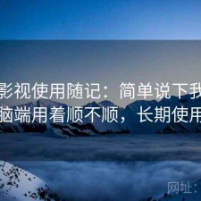 天美影视使用随记：简单说下我的看法电脑端用着顺不顺，长期使用结论