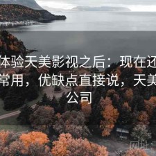 实际体验天美影视之后：现在还能不能正常用，优缺点直接说，天美影视公司