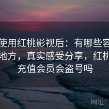 实际使用红桃影视后：有哪些容易踩坑的地方，真实感受分享，红桃影院充值会员会盗号吗