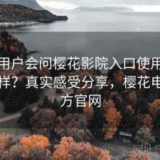 不少用户会问樱花影院入口使用体验怎么样？真实感受分享，樱花电影官方官网