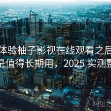 实际体验柚子影视在线观看之后：是不是值得长期用，2025 实测整理