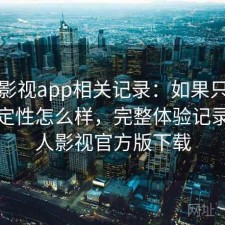 人人影视app相关记录：如果只说结论稳定性怎么样，完整体验记录，人人影视官方版下载
