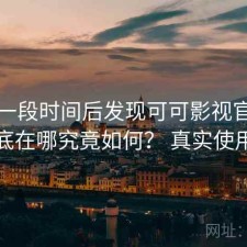 实测一段时间后发现可可影视官网优势到底在哪究竟如何？ 真实使用记录