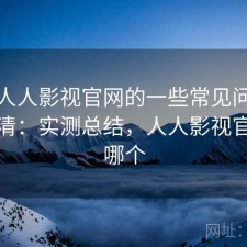 关于人人影视官网的一些常见问题一次说清：实测总结，人人影视官网是哪个