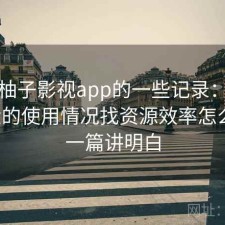 关于柚子影视app的一些记录：结合最近的使用情况找资源效率怎么样，一篇讲明白