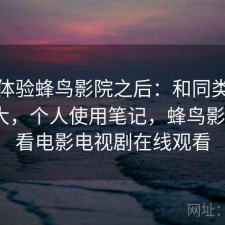 实际体验蜂鸟影院之后：和同类差距大不大，个人使用笔记，蜂鸟影院_好看电影电视剧在线观看