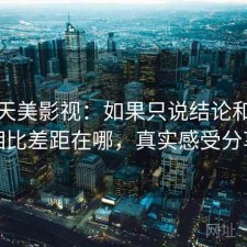 关于天美影视：如果只说结论和同类相比差距在哪，真实感受分享