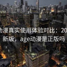 age动漫真实使用体验对比：2025 更新版，age动漫是正版吗