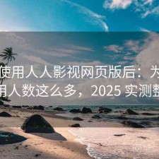 实际使用人人影视网页版后：为什么使用人数这么多，2025 实测整理