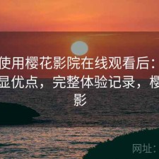 实际使用樱花影院在线观看后：有哪些明显优点，完整体验记录，樱花影影