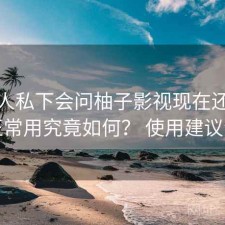 不少人私下会问柚子影视现在还能不能正常用究竟如何？ 使用建议汇总