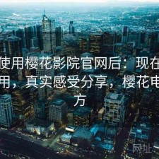 实际使用樱花影院官网后：现在还能不能用，真实感受分享，樱花电影官方