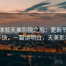 实际体验天美影院之后：更新节奏快不快，一篇讲明白，天美影城
