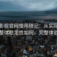可可影视官网使用随记：从实际体验出发整体稳定性如何，完整体验复盘