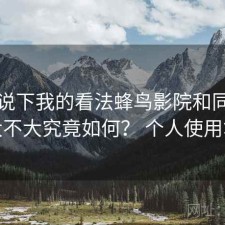 简单说下我的看法蜂鸟影院和同类差距大不大究竟如何？ 个人使用笔记