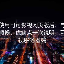 实际使用可可影视网页版后：电脑端是否顺畅，优缺点一次说明，可可影视服务器端