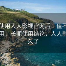 实际使用人人影视官网后：值不值得长期用，长期使用结论，人人影视多久了