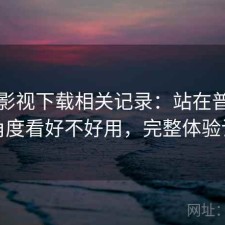 柚子影视下载相关记录：站在普通用户角度看好不好用，完整体验记录
