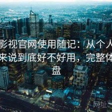 人人影视官网使用随记：从个人使用感受来说到底好不好用，完整体验复盘