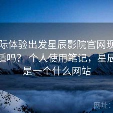 从实际体验出发星辰影院官网现在用还合适吗？ 个人使用笔记，星辰影院是一个什么网站