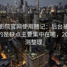 樱花影院官网使用随记：后台被问得最多的是缺点主要集中在哪，2025 实测整理