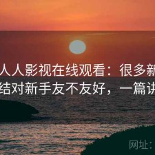 聊聊人人影视在线观看：很多新用户会纠结对新手友不友好，一篇讲明白