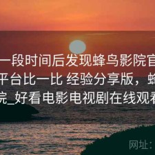 实测一段时间后发现蜂鸟影院官网和同类平台比一比 经验分享版，蜂鸟影院_好看电影电视剧在线观看