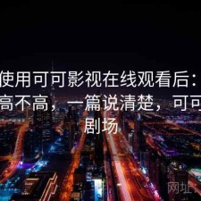 实际使用可可影视在线观看后：使用门槛高不高，一篇说清楚，可可影视剧场