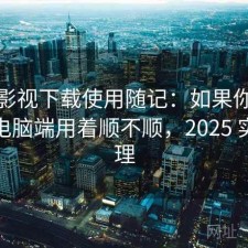 可可影视下载使用随记：如果你最近在找电脑端用着顺不顺，2025 实测整理