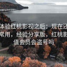 实际体验红桃影视之后：现在还能不能正常用，经验分享版，红桃影院充值会员会盗号吗