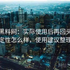关于黑料网：实际使用后再回头看稳定性怎么样，使用建议整理